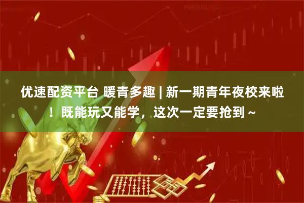 优速配资平台 暖青多趣 | 新一期青年夜校来啦！既能玩又能学，这次一定要抢到～
