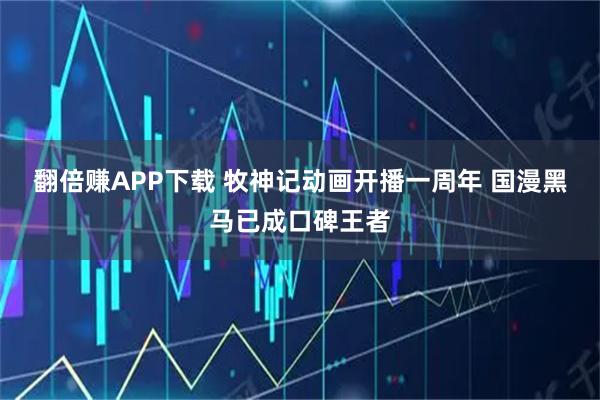 翻倍赚APP下载 牧神记动画开播一周年 国漫黑马已成口碑王者