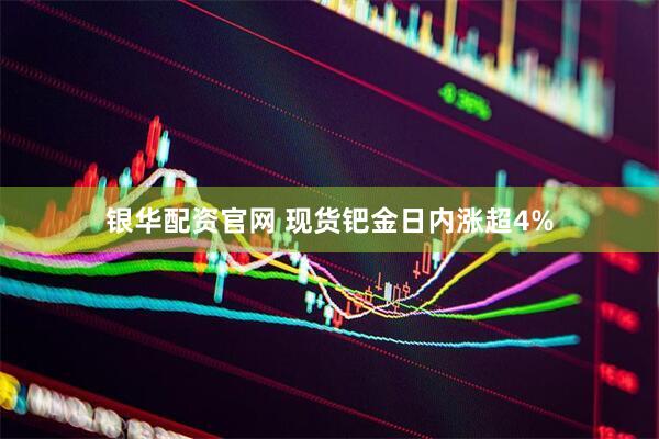 银华配资官网 现货钯金日内涨超4%