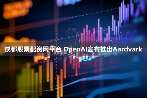 成都股票配资网平台 OpenAI宣布推出Aardvark