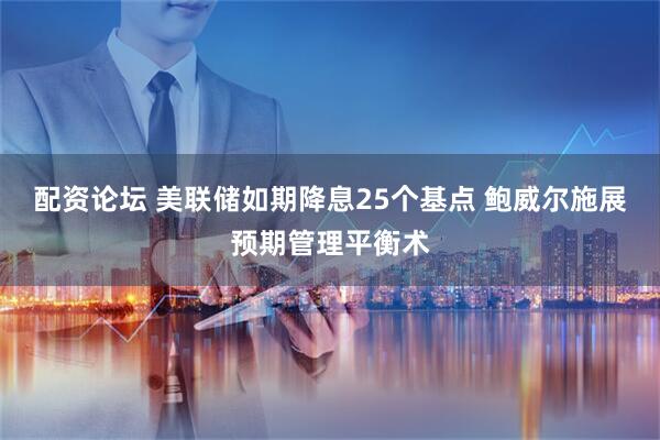 配资论坛 美联储如期降息25个基点 鲍威尔施展预期管理平衡术