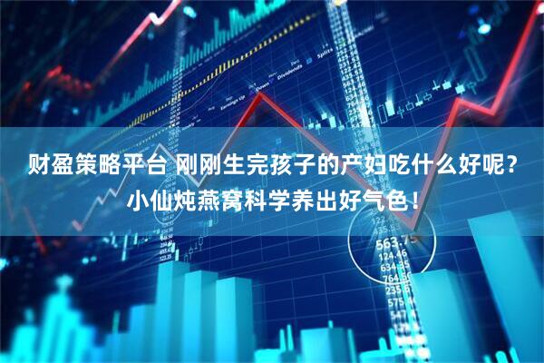 财盈策略平台 刚刚生完孩子的产妇吃什么好呢？小仙炖燕窝科学养出好气色！