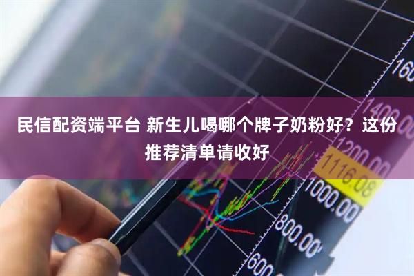 民信配资端平台 新生儿喝哪个牌子奶粉好？这份推荐清单请收好