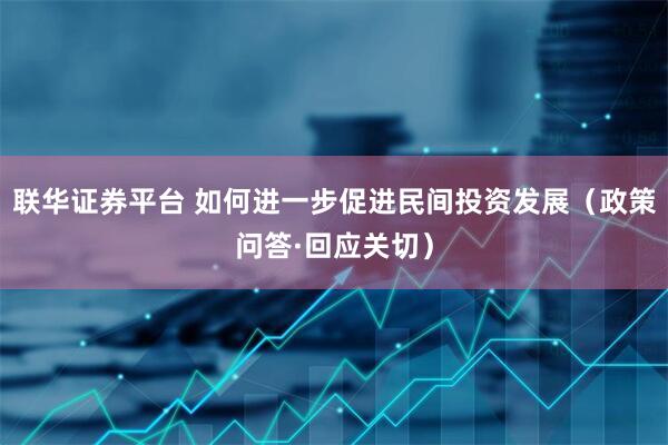联华证券平台 如何进一步促进民间投资发展（政策问答·回应关切）