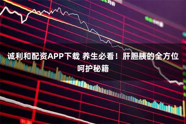 诚利和配资APP下载 养生必看！肝胆胰的全方位呵护秘籍