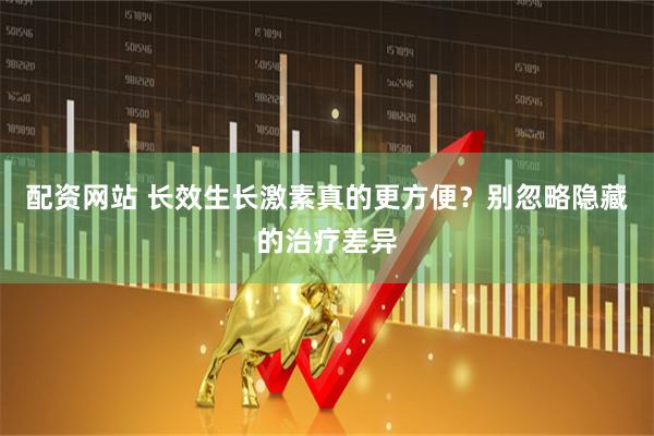 配资网站 长效生长激素真的更方便？别忽略隐藏的治疗差异