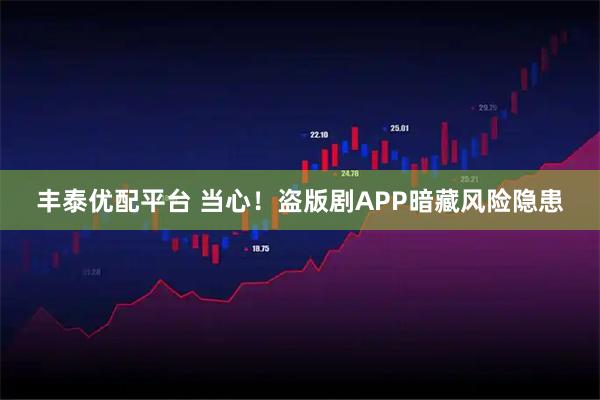丰泰优配平台 当心！盗版剧APP暗藏风险隐患