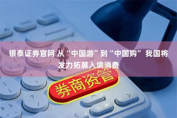 银泰证券官网 从“中国游”到“中国购” 我国将发力拓展入境消费