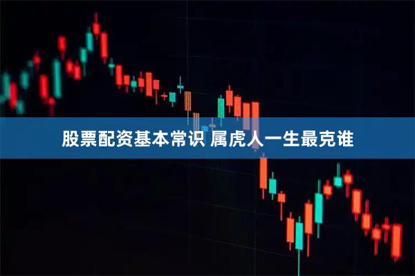 股票配资基本常识 属虎人一生最克谁