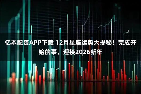亿本配资APP下载 12月星座运势大揭秘！完成开始的事，迎接2026新年