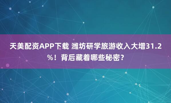 天美配资APP下载 潍坊研学旅游收入大增31.2%！背后藏着哪些秘密？