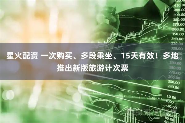 星火配资 一次购买、多段乘坐、15天有效！多地推出新版旅游计次票