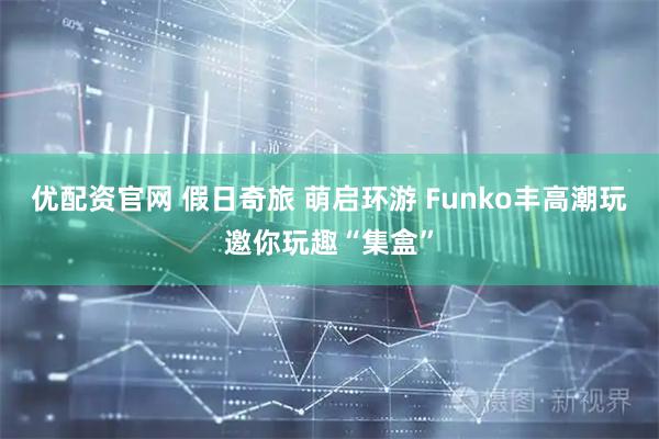 优配资官网 假日奇旅 萌启环游 Funko丰高潮玩邀你玩趣“集盒”
