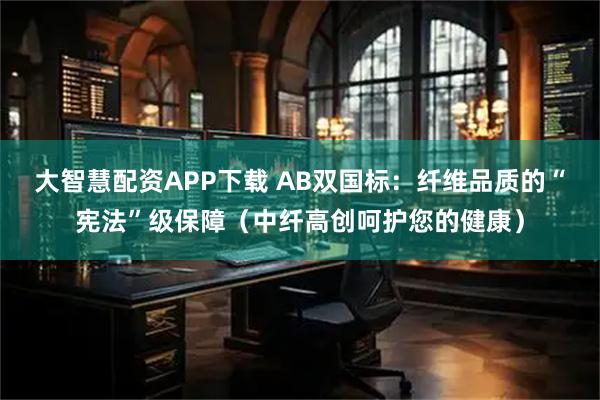 大智慧配资APP下载 AB双国标：纤维品质的“宪法”级保障（中纤高创呵护您的健康）