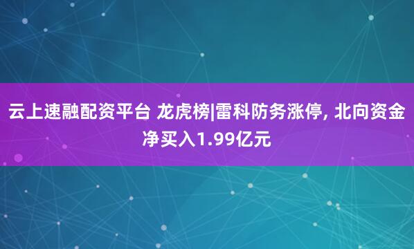 云上速融配资平台 龙虎榜|雷科防务涨停, 北向资金净买入1.99亿元