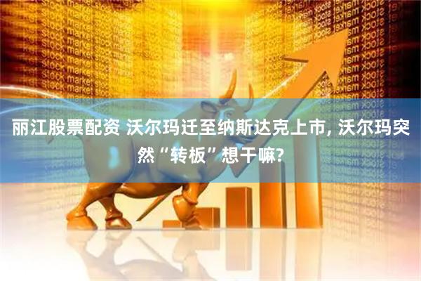 丽江股票配资 沃尔玛迁至纳斯达克上市, 沃尔玛突然“转板”想干嘛?