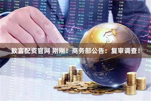 致富配资官网 刚刚！商务部公告：复审调查！