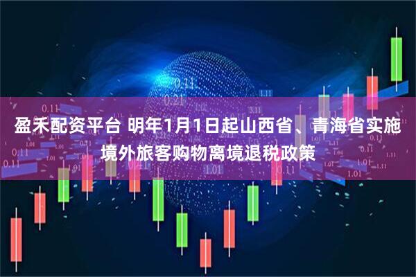 盈禾配资平台 明年1月1日起山西省、青海省实施境外旅客购物离境退税政策