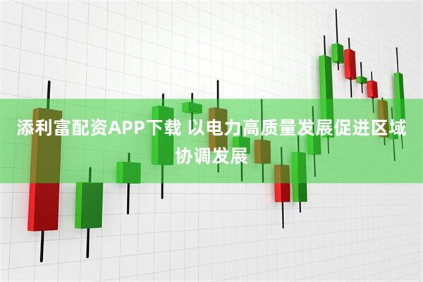 添利富配资APP下载 以电力高质量发展促进区域协调发展