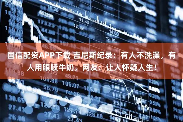 国信配资APP下载 吉尼斯纪录：有人不洗澡，有人用眼喷牛奶，网友：让人怀疑人生！