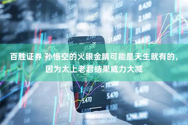百胜证券 孙悟空的火眼金睛可能是天生就有的，因为太上老君结果威力大减