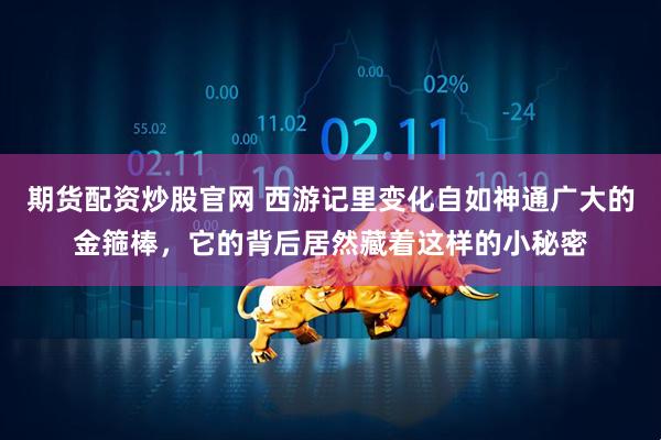 期货配资炒股官网 西游记里变化自如神通广大的金箍棒，它的背后居然藏着这样的小秘密