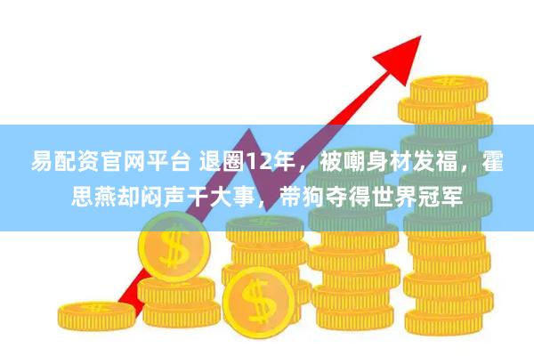 易配资官网平台 退圈12年，被嘲身材发福，霍思燕却闷声干大事，带狗夺得世界冠军