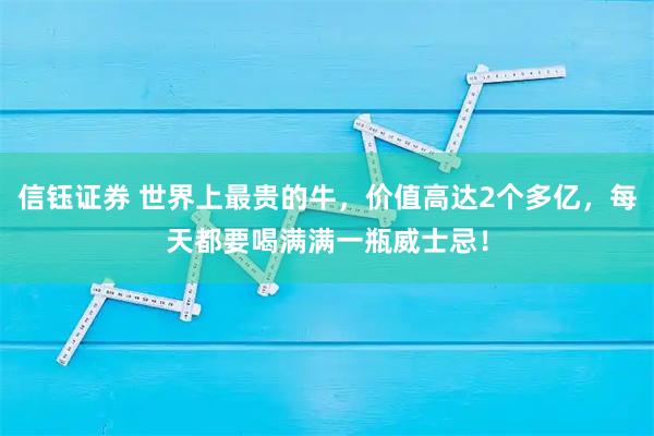 信钰证券 世界上最贵的牛，价值高达2个多亿，每天都要喝满满一瓶威士忌！