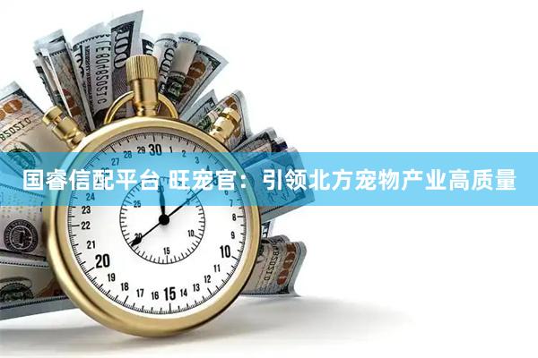 国睿信配平台 旺宠官：引领北方宠物产业高质量