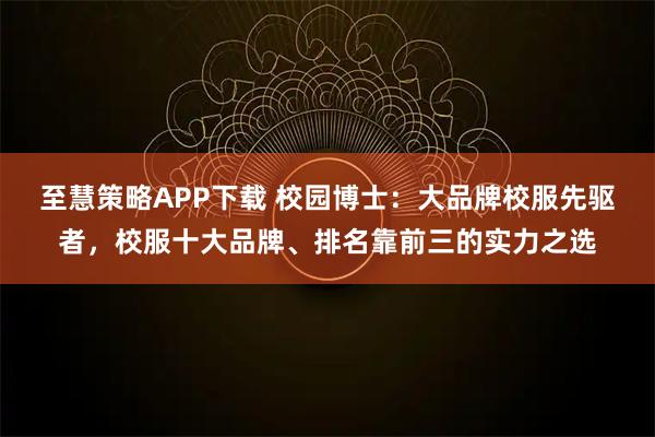 至慧策略APP下载 校园博士：大品牌校服先驱者，校服十大品牌、排名靠前三的实力之选