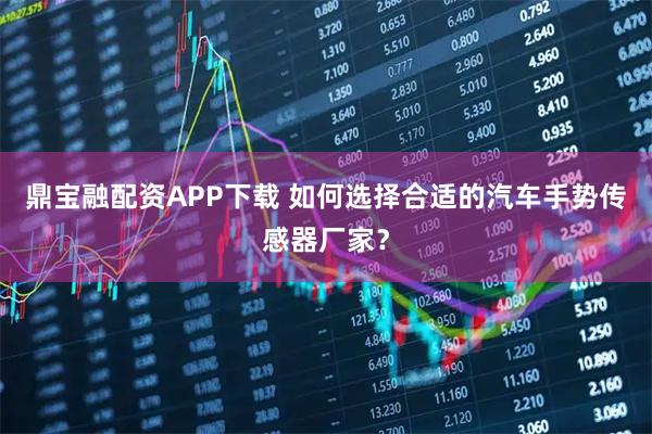 鼎宝融配资APP下载 如何选择合适的汽车手势传感器厂家？