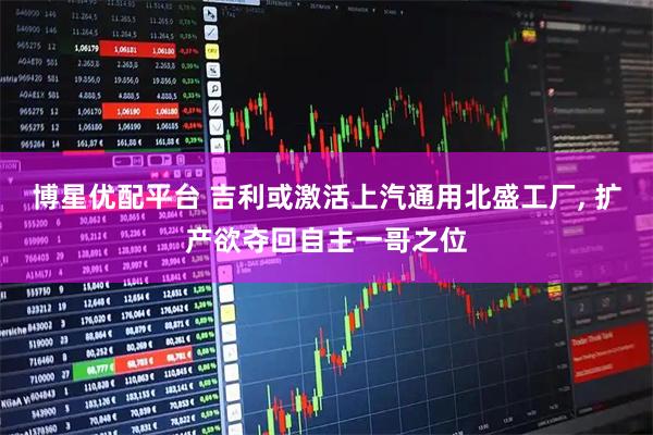 博星优配平台 吉利或激活上汽通用北盛工厂, 扩产欲夺回自主一哥之位