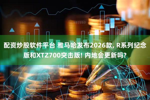 配资炒股软件平台 雅马哈发布2026款, R系列纪念版和XTZ700突击版! 内地会更新吗?