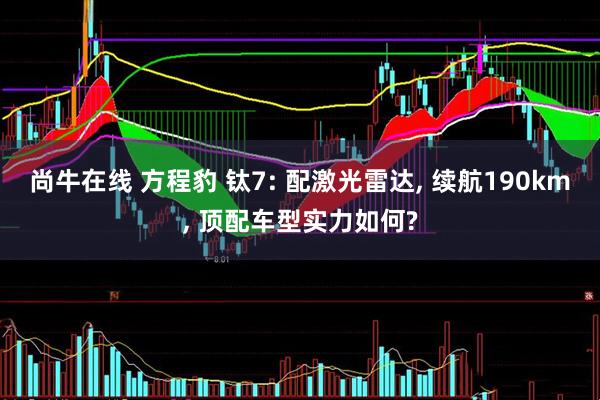 尚牛在线 方程豹 钛7: 配激光雷达, 续航190km, 顶配车型实力如何?