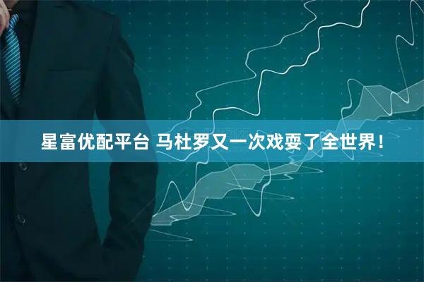 星富优配平台 马杜罗又一次戏耍了全世界！