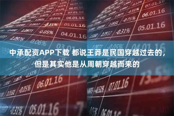 中承配资APP下载 都说王莽是民国穿越过去的，但是其实他是从周朝穿越而来的
