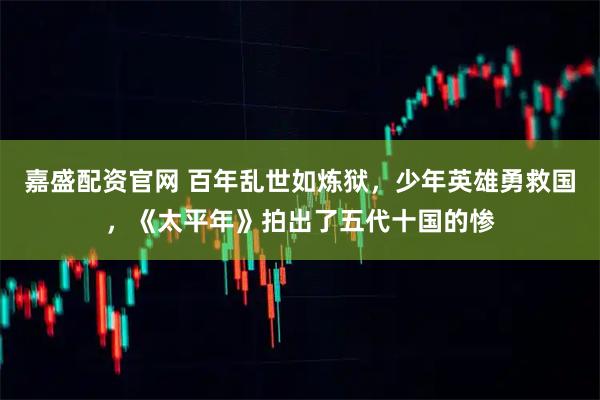 嘉盛配资官网 百年乱世如炼狱，少年英雄勇救国，《太平年》拍出了五代十国的惨