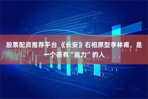 股票配资推荐平台 《长安》右相原型李林甫，是一个很有“能力”的人