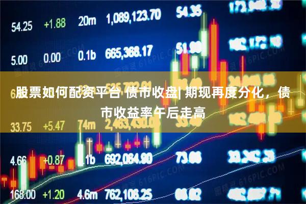 股票如何配资平台 债市收盘| 期现再度分化，债市收益率午后走高