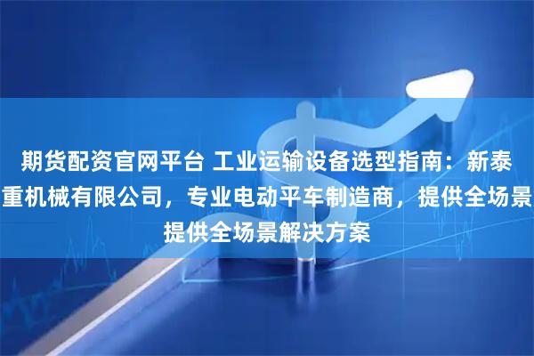 期货配资官网平台 工业运输设备选型指南：新泰市鸿达起重机械有限公司，专业电动平车制造商，提供全场景解决方案