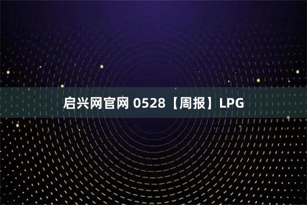 启兴网官网 0528【周报】LPG