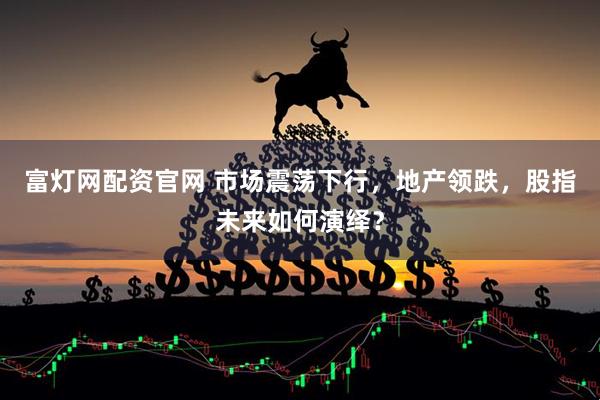 富灯网配资官网 市场震荡下行，地产领跌，股指未来如何演绎？