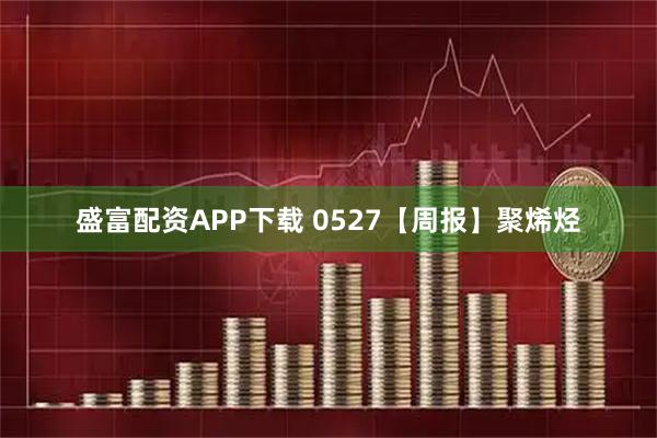 盛富配资APP下载 0527【周报】聚烯烃