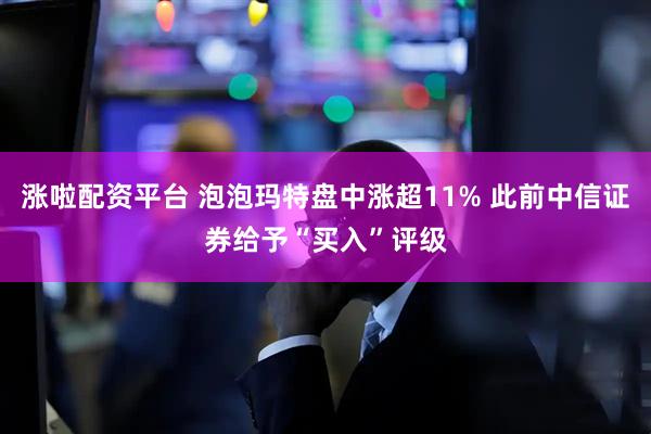 涨啦配资平台 泡泡玛特盘中涨超11% 此前中信证券给予“买入”评级