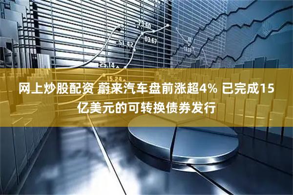网上炒股配资 蔚来汽车盘前涨超4% 已完成15亿美元的可转换债券发行