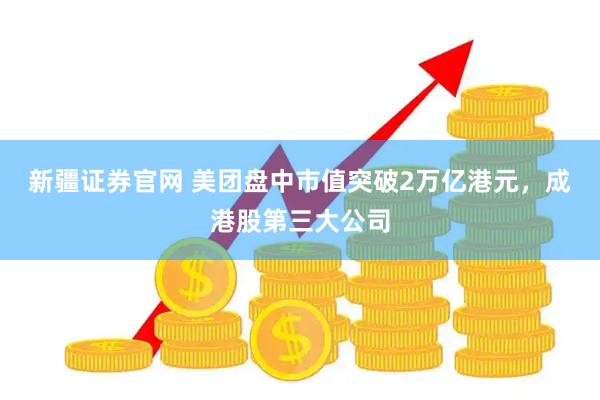 新疆证券官网 美团盘中市值突破2万亿港元，成港股第三大公司