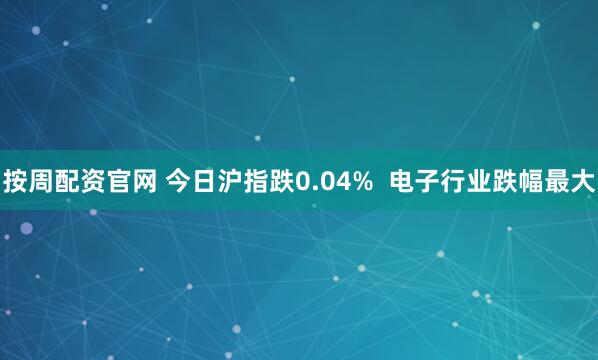 按周配资官网 今日沪指跌0.04%  电子行业跌幅最大