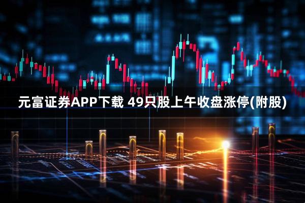 元富证券APP下载 49只股上午收盘涨停(附股)