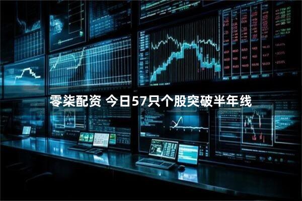 零柒配资 今日57只个股突破半年线
