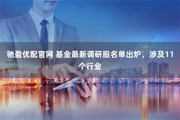 驰盈优配官网 基金最新调研股名单出炉，涉及11个行业